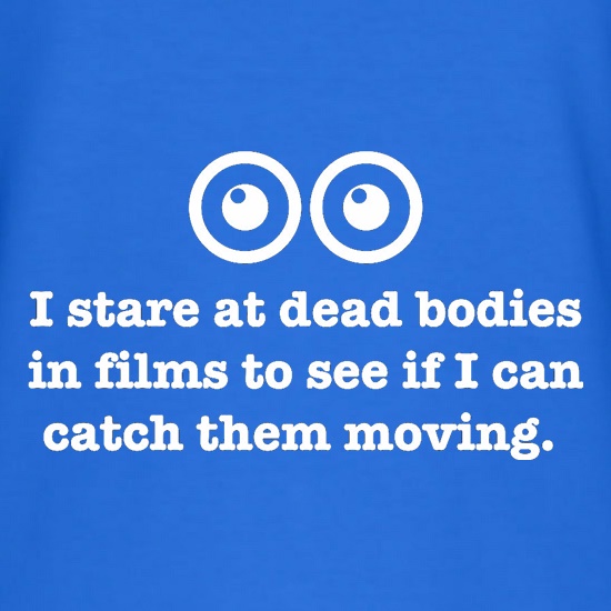 I Stare At Dead Bodies In Films To See If I Can Catch Them Moving t shirt